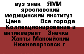 1.1) вуз знак : ЯМИ - ярославский медицинский институт › Цена ­ 389 - Все города Коллекционирование и антиквариат » Значки   . Ханты-Мансийский,Нижневартовск г.